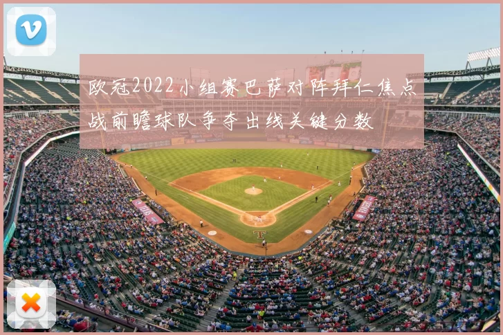 欧冠2022小组赛巴萨对阵拜仁焦点战前瞻球队争夺出线关键分数