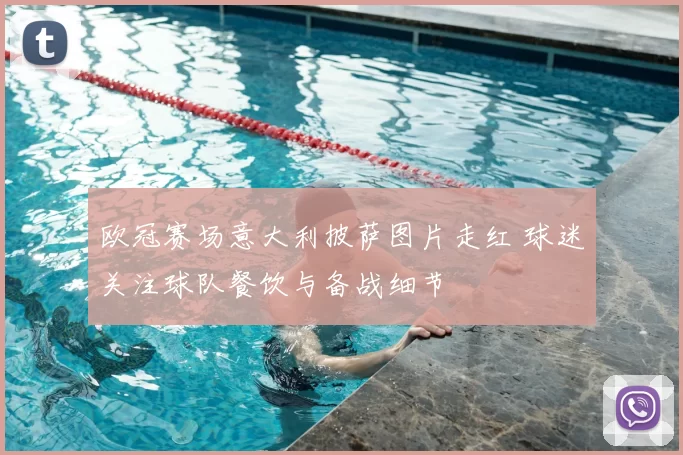 欧冠赛场意大利披萨图片走红 球迷关注球队餐饮与备战细节