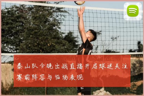 泰山队今晚出战直播开启球迷关注赛前阵容与临场表现