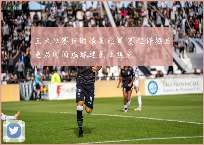 五大联赛何时恢复比赛 赛程停摆后重启时间成球迷关注焦点