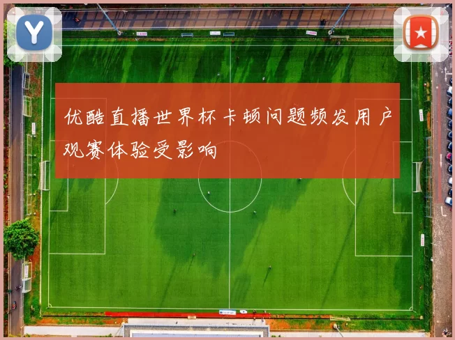 优酷直播世界杯卡顿问题频发用户观赛体验受影响