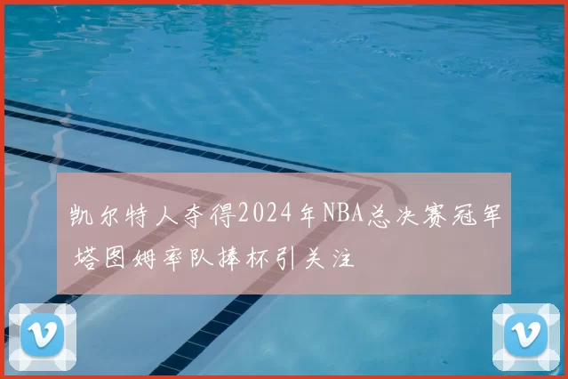 凯尔特人夺得2024年NBA总决赛冠军 塔图姆率队捧杯引关注