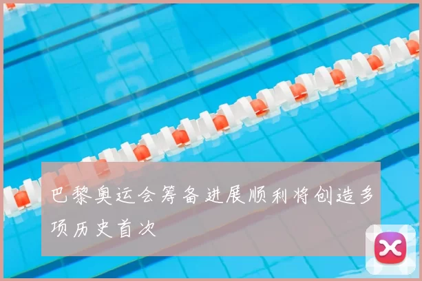 巴黎奥运会筹备进展顺利将创造多项历史首次