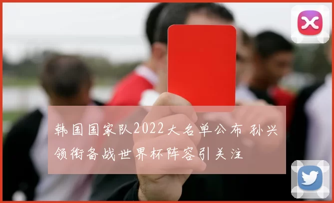 韩国国家队2022大名单公布 孙兴慜领衔备战世界杯阵容引关注