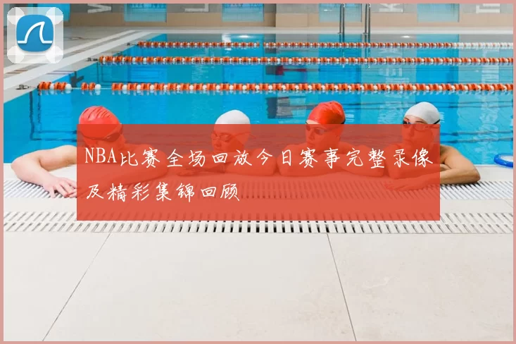 NBA比赛全场回放今日赛事完整录像及精彩集锦回顾