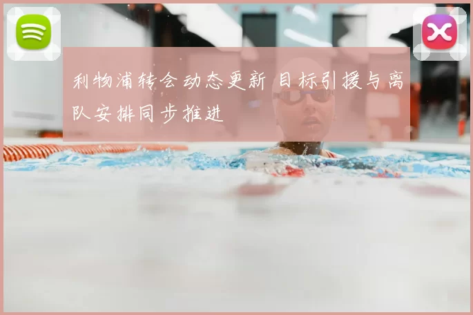 利物浦转会动态更新 目标引援与离队安排同步推进