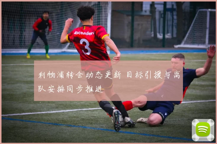 利物浦转会动态更新 目标引援与离队安排同步推进