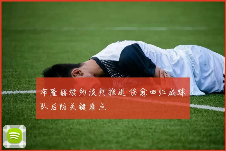 布隆赫续约谈判推进 伤愈回归成球队后防关键看点