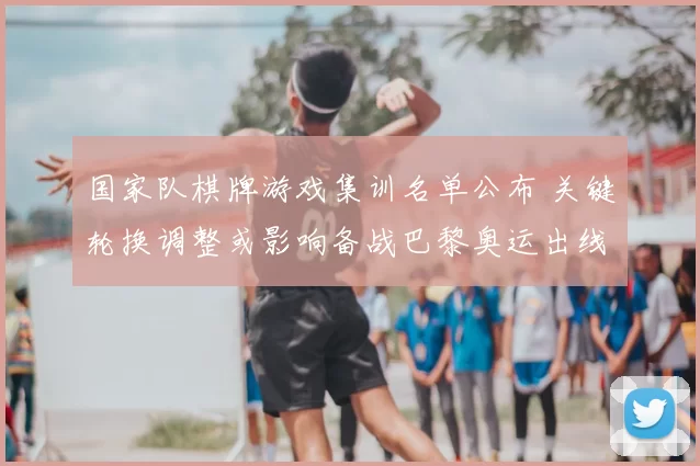 国家队棋牌游戏集训名单公布 关键轮换调整或影响备战巴黎奥运出线态势