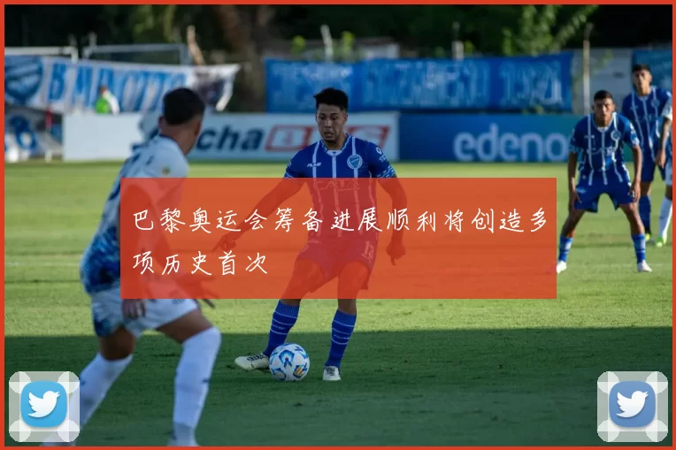 巴黎奥运会筹备进展顺利将创造多项历史首次