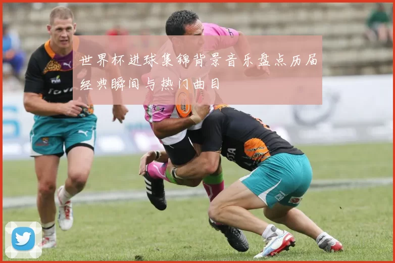 世界杯进球集锦背景音乐盘点历届经典瞬间与热门曲目