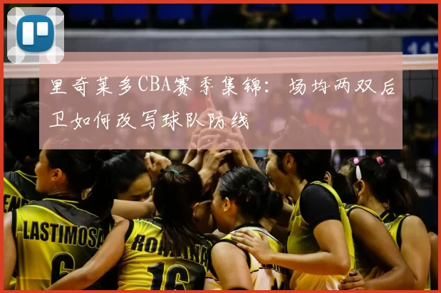 里奇莱多CBA赛季集锦：场均两双后卫如何改写球队防线