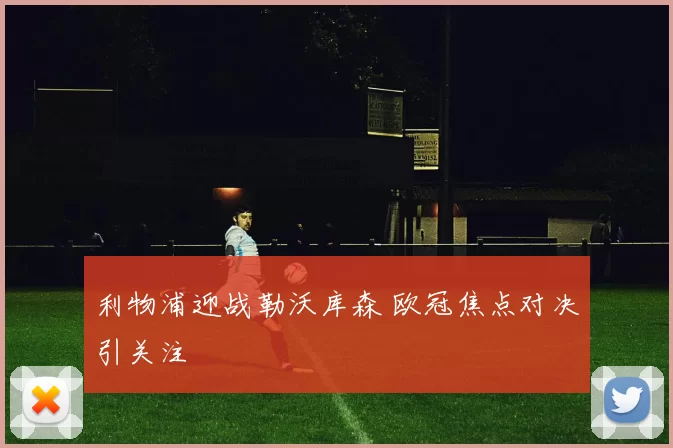 利物浦迎战勒沃库森 欧冠焦点对决引关注