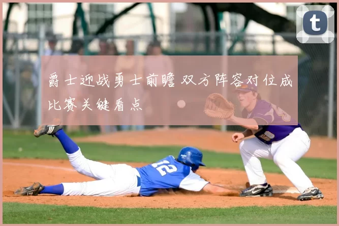 爵士迎战勇士前瞻 双方阵容对位成比赛关键看点