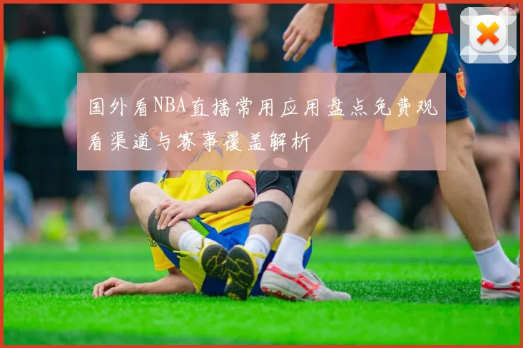 国外看NBA直播常用应用盘点免费观看渠道与赛事覆盖解析