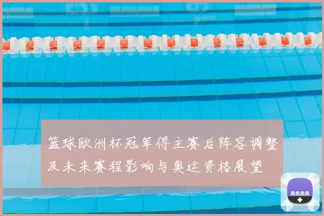 篮球欧洲杯冠军得主赛后阵容调整及未来赛程影响与奥运资格展望