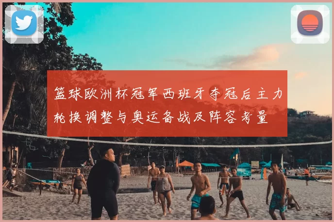篮球欧洲杯冠军西班牙夺冠后主力轮换调整与奥运备战及阵容考量