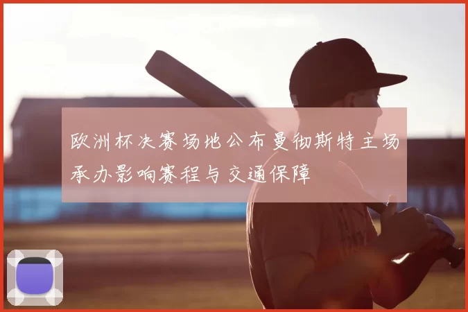 欧洲杯决赛场地公布曼彻斯特主场承办影响赛程与交通保障