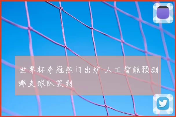 世界杯夺冠热门出炉 人工智能预测哪支球队笑到