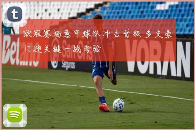 欧冠赛场意甲球队冲击晋级 多支豪门迎关键一战考验