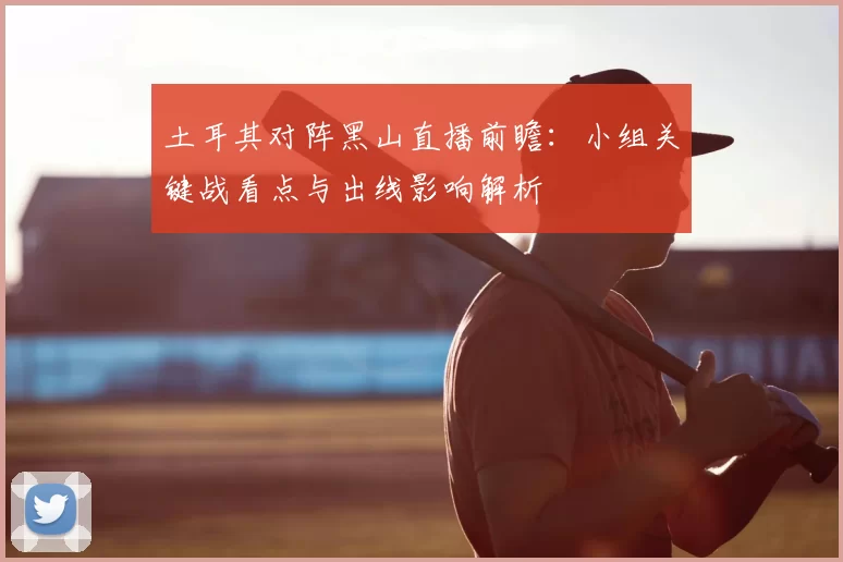 土耳其对阵黑山直播前瞻:小组关键战看点与出线影响解析