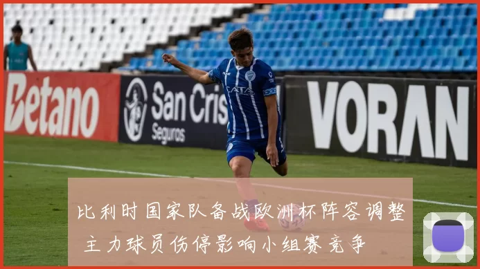 比利时国家队备战欧洲杯阵容调整 主力球员伤停影响小组赛竞争