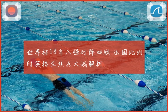 世界杯18年八强对阵回顾 法国比利时英格兰焦点大战解析