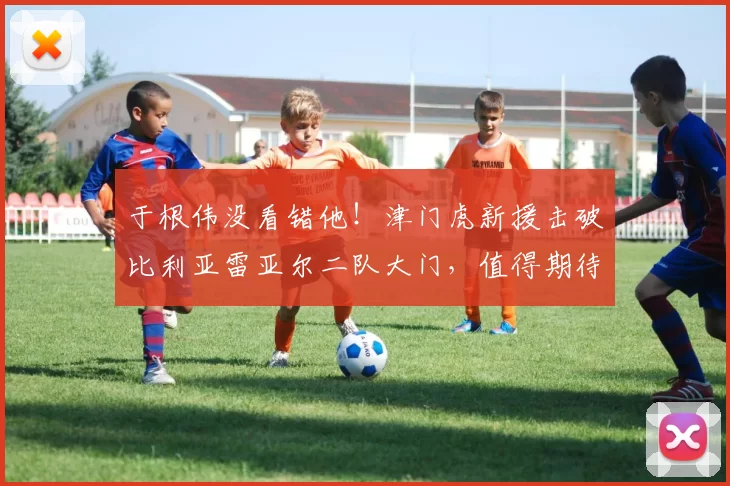 于根伟没看错他！津门虎新援击破比利亚雷亚尔二队大门，值得期待