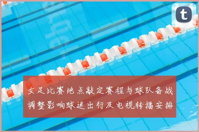 女足比赛地点敲定赛程与球队备战调整影响球迷出行及电视转播安排