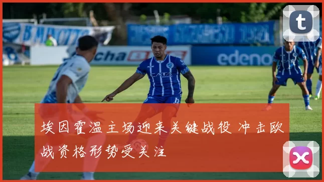 埃因霍温主场迎来关键战役 冲击欧战资格形势受关注