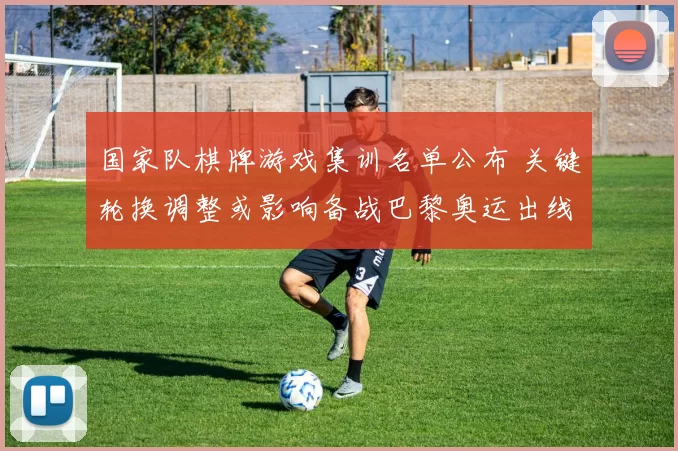 国家队棋牌游戏集训名单公布 关键轮换调整或影响备战巴黎奥运出线态势