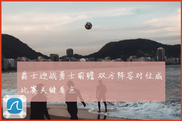 爵士迎战勇士前瞻 双方阵容对位成比赛关键看点
