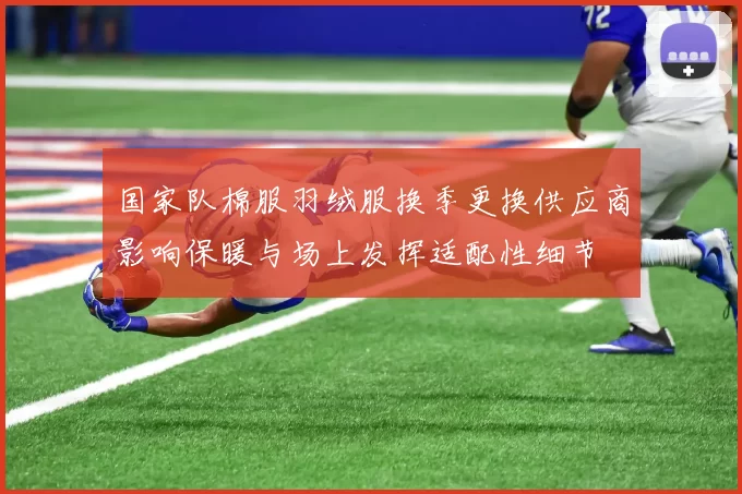 国家队棉服羽绒服换季更换供应商影响保暖与场上发挥适配性细节