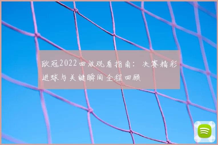 欧冠2022回放观看指南:决赛精彩进球与关键瞬间全程回顾