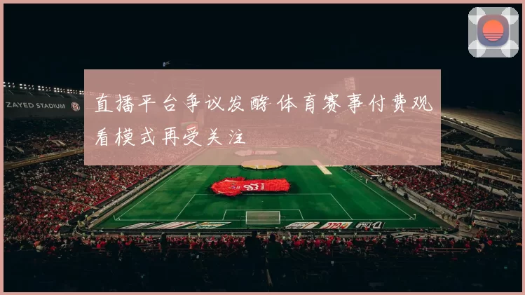 直播平台争议发酵 体育赛事付费观看模式再受关注
