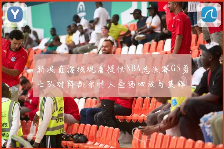 新浪直播线观看提供NBA总决赛G5勇士队对阵凯尔特人全场回放与集锦