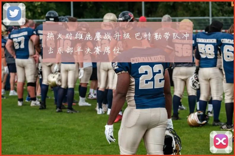 热火对雄鹿鏖战升级 巴特勒带队冲击东部半决赛席位