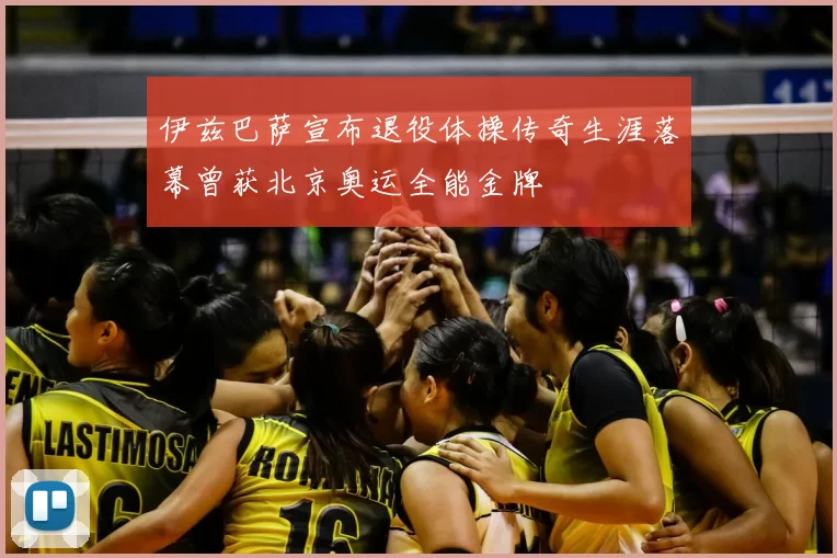 伊兹巴萨宣布退役体操传奇生涯落幕曾获北京奥运全能金牌