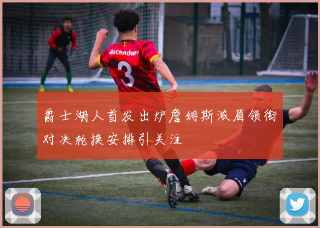 爵士湖人首发出炉詹姆斯浓眉领衔对决轮换安排引关注
