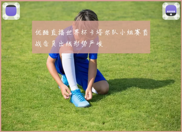 优酷直播世界杯卡塔尔队小组赛首战告负出线形势严峻