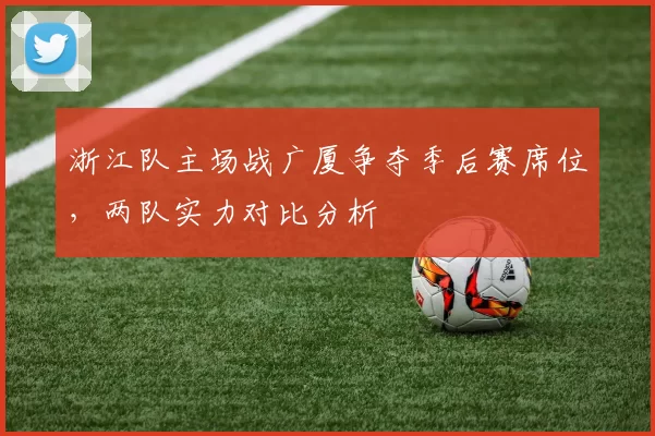 浙江队主场战广厦争夺季后赛席位,两队实力对比分析