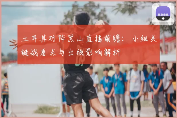 土耳其对阵黑山直播前瞻：小组关键战看点与出线影响解析