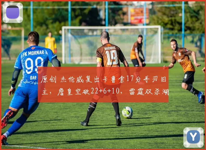 原创 杰伦威复出卡鲁索17分手刃旧主，詹皇空砍22+6+10，雷霆双杀湖人