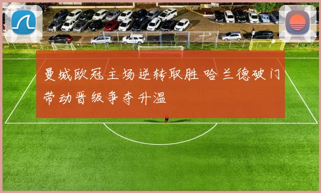 曼城欧冠主场逆转取胜 哈兰德破门带动晋级争夺升温