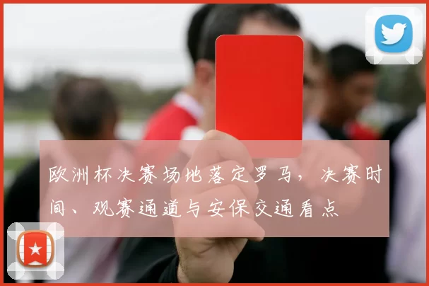 欧洲杯决赛场地落定罗马,决赛时间、观赛通道与安保交通看点