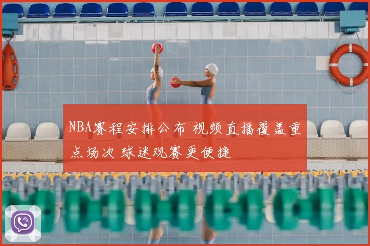 NBA赛程安排公布 视频直播覆盖重点场次 球迷观赛更便捷