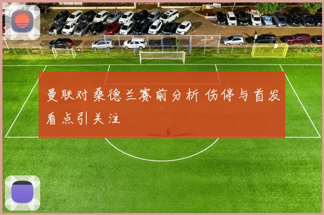 曼联对桑德兰赛前分析 伤停与首发看点引关注