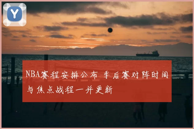 NBA赛程安排公布 季后赛对阵时间与焦点战程一并更新