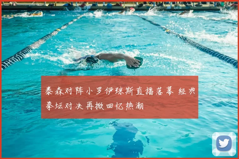 泰森对阵小罗伊琼斯直播落幕 经典拳坛对决再掀回忆热潮