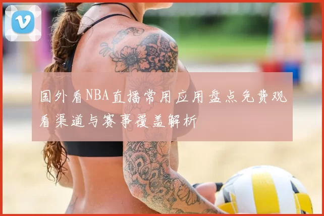 国外看NBA直播常用应用盘点免费观看渠道与赛事覆盖解析